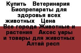 Купить : Ветеринария. Биопрепараты для здоровья всех животных › Цена ­ 100 - Все города Животные и растения » Аксесcуары и товары для животных   . Алтай респ.